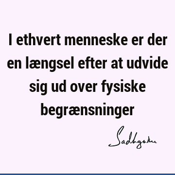 I ethvert menneske er der en længsel efter at udvide sig ud over fysiske begræ