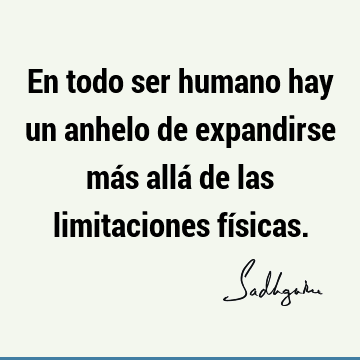 En todo ser humano hay un anhelo de expandirse más allá de las limitaciones fí