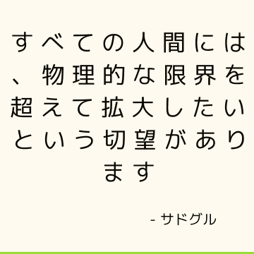 すべての人間には、物理的な限界を超えて拡大したいという切望があります