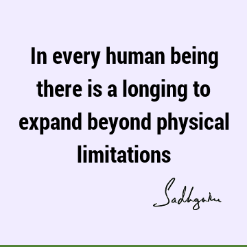 In every human being there is a longing to expand beyond physical