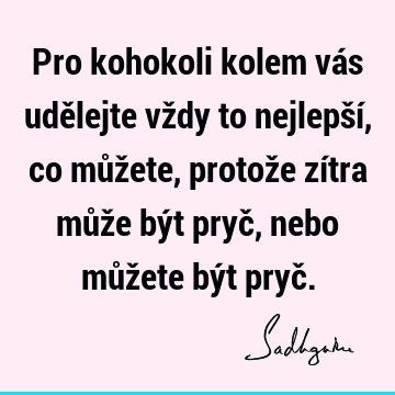 Pro kohokoli kolem vás udělejte vždy to nejlepší, co můžete, protože zítra může být pryč, nebo můžete být pryč