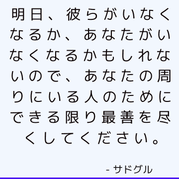 明日、彼らがいなくなるか、あなたがいなくなるかもしれないので、あなたの周りにいる人のためにできる限り最善を尽くしてください。