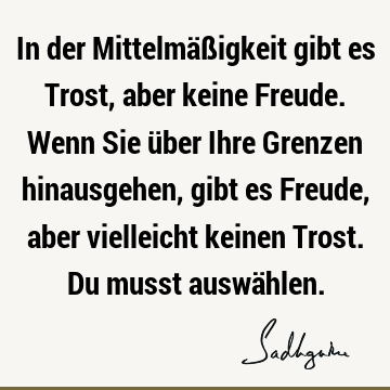 In der Mittelmäßigkeit gibt es Trost, aber keine Freude. Wenn Sie über Ihre Grenzen hinausgehen, gibt es Freude, aber vielleicht keinen Trost. Du musst auswä