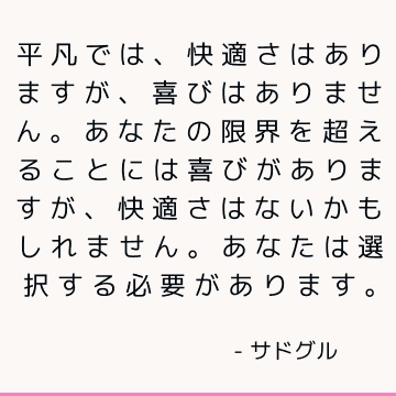 平凡では、快適さはありますが、喜びはありません。 あなたの限界を超えることには喜びがありますが、快適さはないかもしれません。 あなたは選択する必要があります。