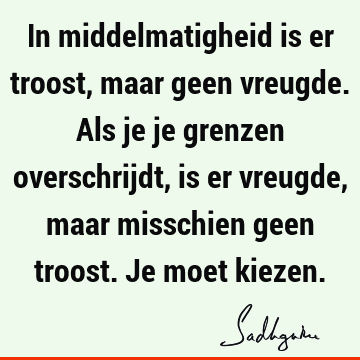 In middelmatigheid is er troost, maar geen vreugde. Als je je grenzen overschrijdt, is er vreugde, maar misschien geen troost. Je moet