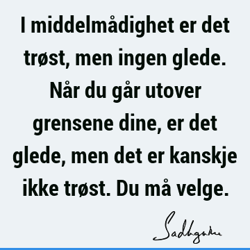 I middelmådighet er det trøst, men ingen glede. Når du går utover grensene dine, er det glede, men det er kanskje ikke trøst. Du må