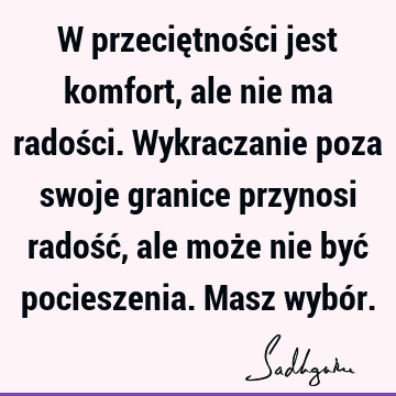 W przeciętności jest komfort, ale nie ma radości. Wykraczanie poza swoje granice przynosi radość, ale może nie być pocieszenia. Masz wybó