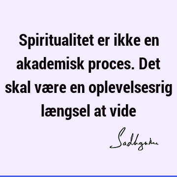 Spiritualitet er ikke en akademisk proces. Det skal være en oplevelsesrig længsel at