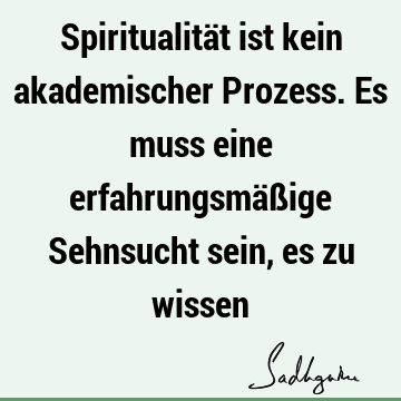 Spiritualität ist kein akademischer Prozess. Es muss eine erfahrungsmäßige Sehnsucht sein, es zu