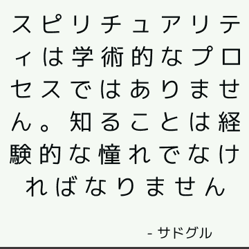 スピリチュアリティは学術的なプロセスではありません。 知ることは経験的な憧れでなければなりません