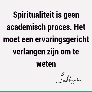 Spiritualiteit is geen academisch proces. Het moet een ervaringsgericht verlangen zijn om te