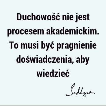 Duchowość nie jest procesem akademickim. To musi być pragnienie doświadczenia, aby wiedzieć