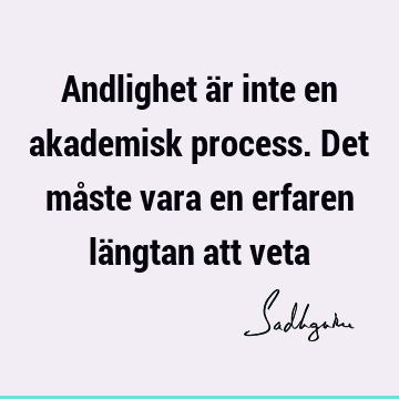 Andlighet är inte en akademisk process. Det måste vara en erfaren längtan att