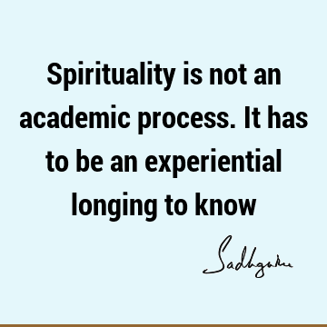 Spirituality is not an academic process. It has to be an experiential longing to