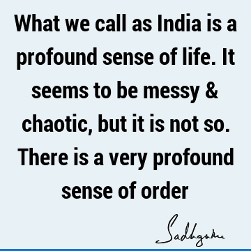 What we call as India is a profound sense of life. It seems to be messy & chaotic, but it is not so. There is a very profound sense of