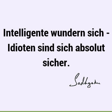 Intelligente wundern sich - Idioten sind sich absolut