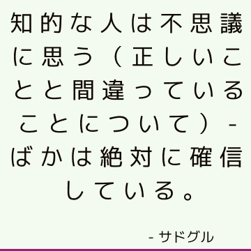 知的な人は不思議に思う（正しいことと間違っていることについて）-ばかは絶対に確信している。