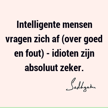 Intelligente mensen vragen zich af (over goed en fout) - idioten zijn absoluut