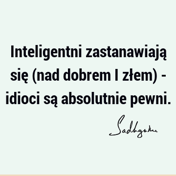 Inteligentni zastanawiają się (nad dobrem i złem) - idioci są absolutnie