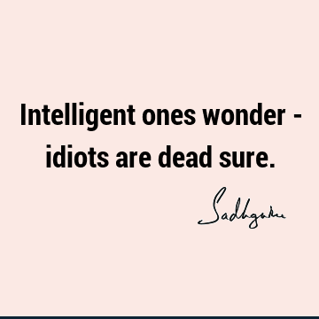 Intelligent ones wonder - idiots are dead