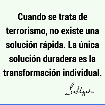 Cuando se trata de terrorismo, no existe una solución rápida. La única solución duradera es la transformación