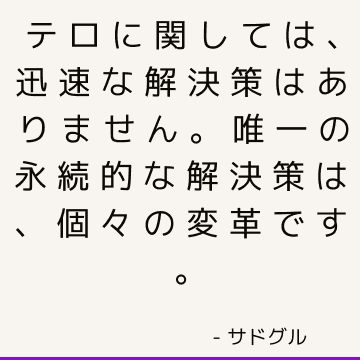 テロに関しては、迅速な解決策はありません。 唯一の永続的な解決策は、個々の変革です。