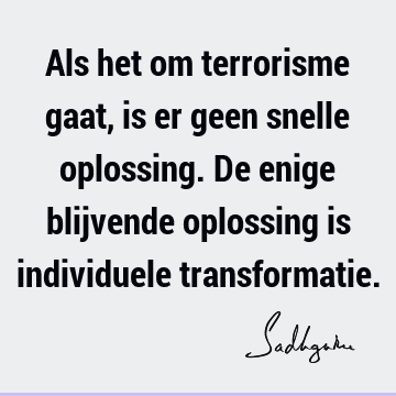 Als het om terrorisme gaat, is er geen snelle oplossing. De enige blijvende oplossing is individuele