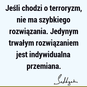 Jeśli chodzi o terroryzm, nie ma szybkiego rozwiązania. Jedynym trwałym rozwiązaniem jest indywidualna