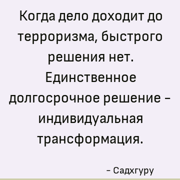Когда дело доходит до терроризма, быстрого решения нет. Единственное долгосрочное решение - индивидуальная трансформация