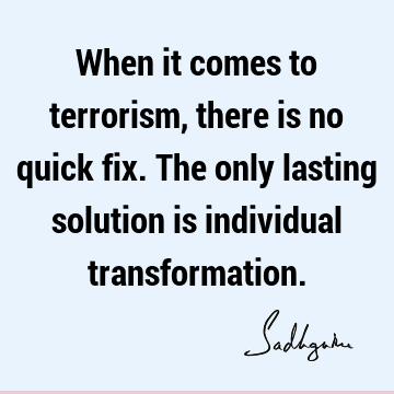 When it comes to terrorism, there is no quick fix. The only lasting solution is individual