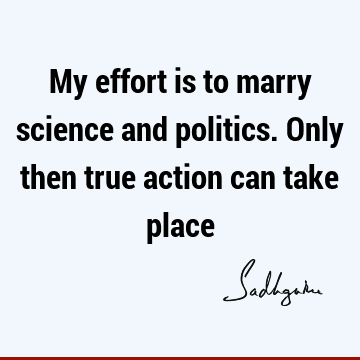 My effort is to marry science and politics. Only then true action can take