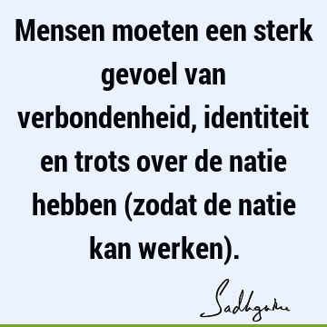 Mensen moeten een sterk gevoel van verbondenheid, identiteit en trots over de natie hebben (zodat de natie kan werken)