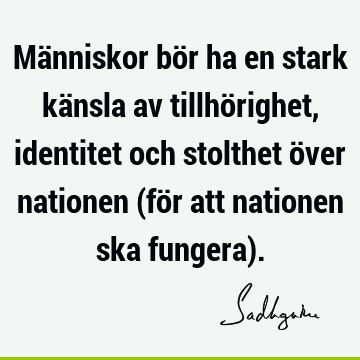 Människor bör ha en stark känsla av tillhörighet, identitet och stolthet över nationen (för att nationen ska fungera)