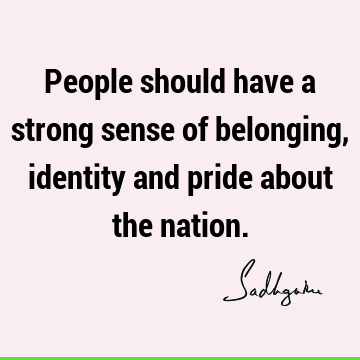People should have a strong sense of belonging, identity and pride about the