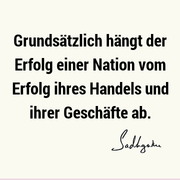 Grundsätzlich hängt der Erfolg einer Nation vom Erfolg ihres Handels und ihrer Geschäfte