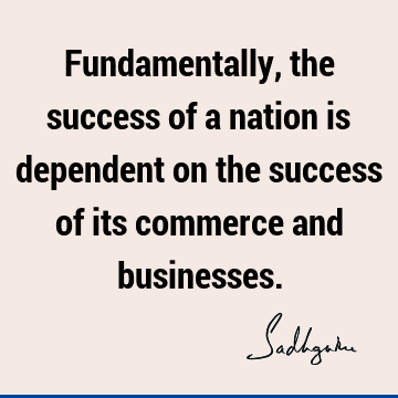 Fundamentally, the success of a nation is dependent on the success of its commerce and