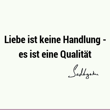 Liebe ist keine Handlung - es ist eine Qualitä