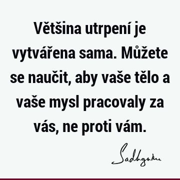 Většina utrpení je vytvářena sama. Můžete se naučit, aby vaše tělo a vaše mysl pracovaly za vás, ne proti vá