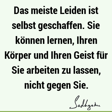 Das meiste Leiden ist selbst geschaffen. Sie können lernen, Ihren Körper und Ihren Geist für Sie arbeiten zu lassen, nicht gegen S