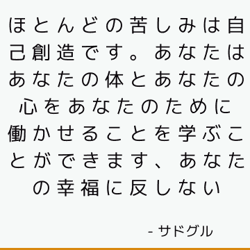 ほとんどの苦しみは自己創造です。 あなたはあなたの体とあなたの心をあなたのために働かせることを学ぶことができます、

あなたの幸福に反しない