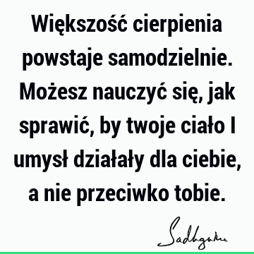 Większość cierpienia powstaje samodzielnie. Możesz nauczyć się, jak sprawić, by twoje ciało i umysł działały dla ciebie, a nie przeciwko