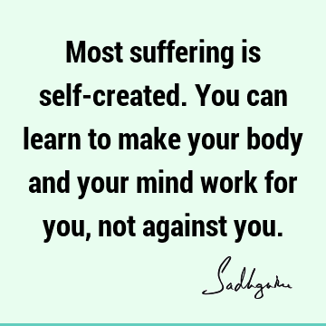 Most suffering is self-created. You can learn to make your body and your mind work for you, not against