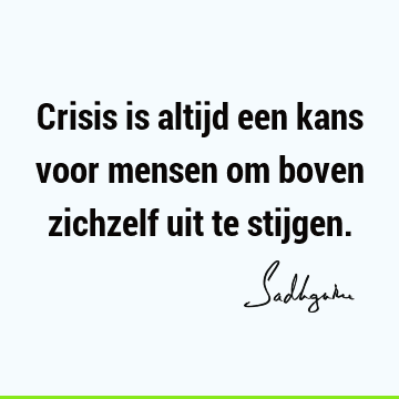 Crisis is altijd een kans voor mensen om boven zichzelf uit te