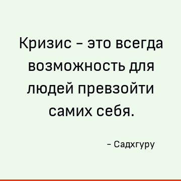 Кризис - это всегда возможность для людей превзойти самих себя
