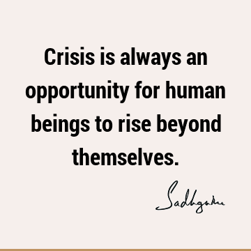 Crisis is always an opportunity for human beings to rise beyond