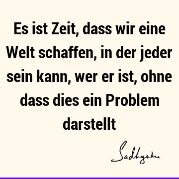 Es ist Zeit, dass wir eine Welt schaffen, in der jeder sein kann, wer er ist, ohne dass dies ein Problem