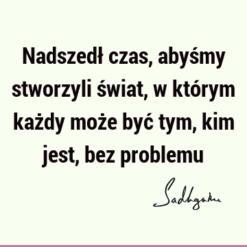 Nadszedł czas, abyśmy stworzyli świat, w którym każdy może być tym, kim jest, bez