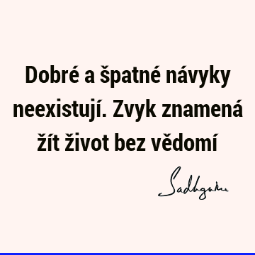 Dobré a špatné návyky neexistují. Zvyk znamená žít život bez vědomí