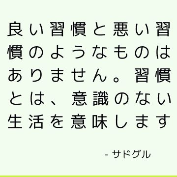 良い習慣と悪い習慣のようなものはありません。 習慣とは、意識のない生活を意味します