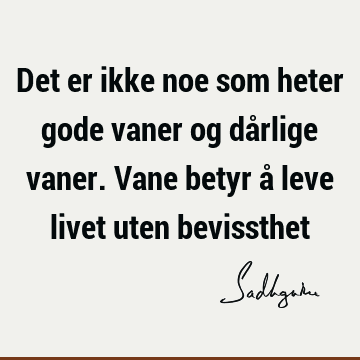 Det er ikke noe som heter gode vaner og dårlige vaner. Vane betyr å leve livet uten